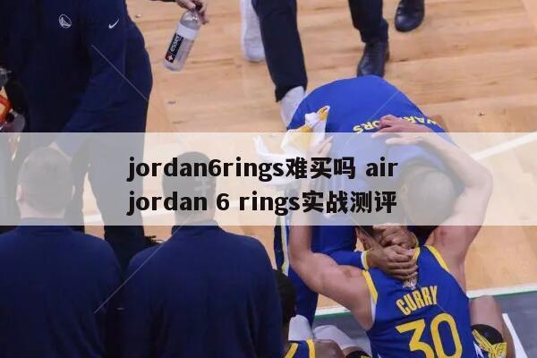 jordan6rings难买吗 air jordan 6 rings实战测评