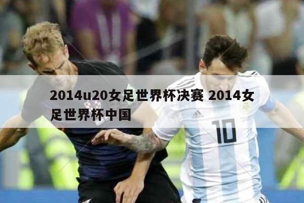 2014u20女足世界杯决赛 2014女足世界杯中国
